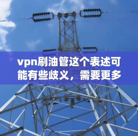 vpn刷油管这个表述可能有些歧义，需要更多的上下文来明确含义。如果你指的是VPN设备或VPN软件，以下是一些可能的相关信息