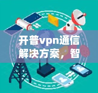 开普vpn通信解决方案，智能网络与高效连接的创新
