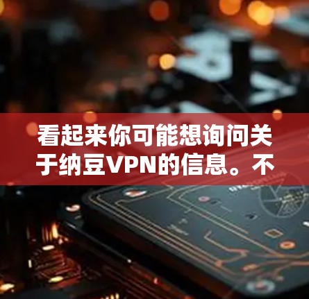 看起来你可能想询问关于纳豆VPN的信息。不过，纳豆VPN这个术语可能不太常见，可能是你输入时有误。如果你是想询问关于Naruto系列（尤其是 Naruto）的VPN工具或相关内容，我可以提供一些帮助