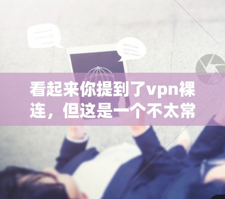 看起来你提到了vpn裸连，但这是一个不太常见的表达，可能是你打错了或者输入有误。让我先确认一下，您指的是什么