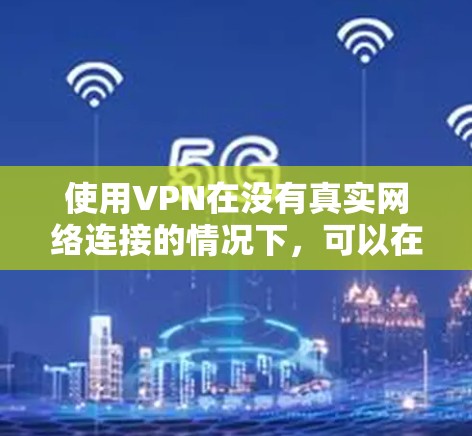 使用VPN在没有真实网络连接的情况下，可以在线观看视频或进行在线互动。以下是详细的步骤指南，帮助您成功使用VPN
