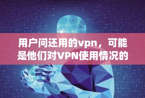 用户问还用的vpn，可能是他们对VPN使用情况的疑问或困惑。以下是对这个问题的分步解释和建议
