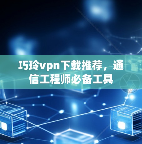 巧玲vpn下载推荐，通信工程师必备工具