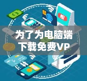 为了为电脑端下载免费VPN服务，可以按照以下步骤操作
