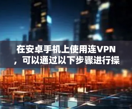 在安卓手机上使用连VPN，可以通过以下步骤进行操作