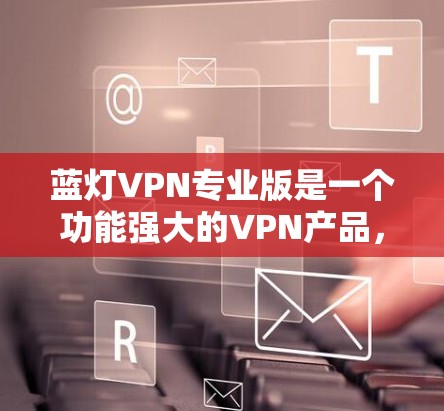 蓝灯VPN专业版是一个功能强大的VPN产品，适合需要高安全性、隐私保护和多设备支持的用户。以下是对该产品的详细介绍