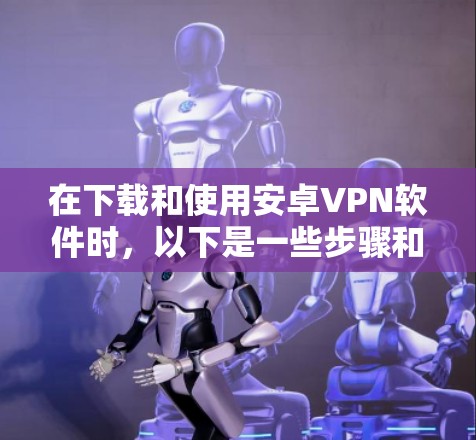在下载和使用安卓VPN软件时，以下是一些步骤和建议，确保下载和使用过程顺利