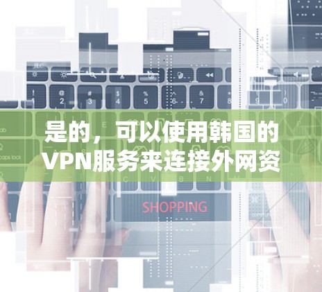 是的，可以使用韩国的VPN服务来连接外网资源。以下是一些韩国知名的VPN服务
