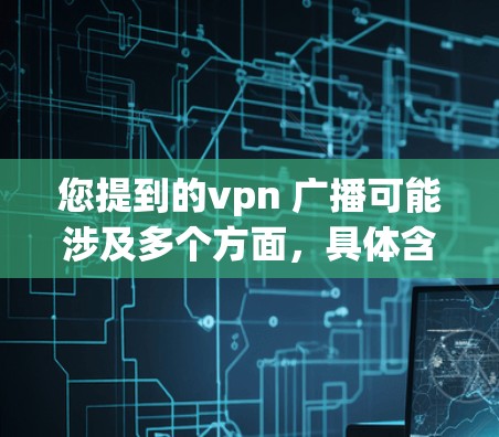 您提到的vpn 广播可能涉及多个方面，具体含义取决于上下文。以下是几种可能的解释