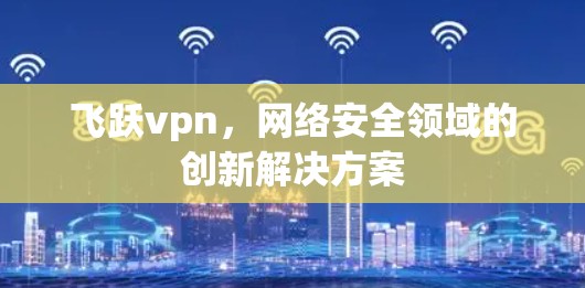 飞跃vpn，网络安全领域的创新解决方案