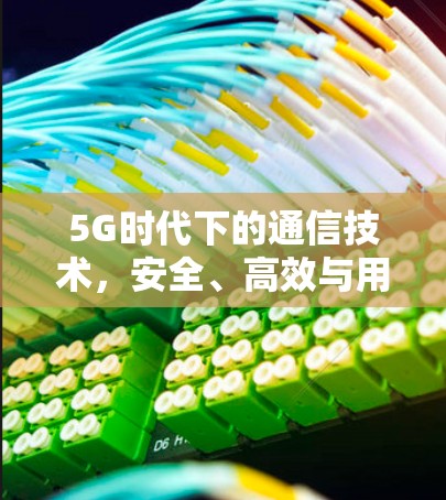 5G时代下的通信技术，安全、高效与用户体验的未来