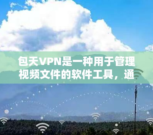 包天VPN是一种用于管理视频文件的软件工具，通常与VPN服务相结合，提供视频文件的存储、管理以及同步到目标服务器的能力。以下是对包天VPN的详细介绍