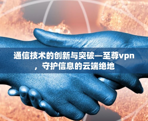通信技术的创新与突破—至尊vpn，守护信息的云端绝地