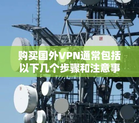 购买国外VPN通常包括以下几个步骤和注意事项