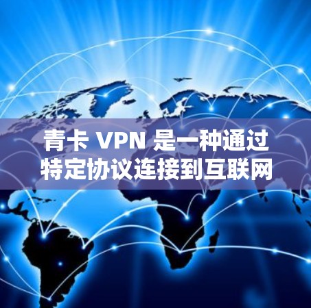 青卡 VPN 是一种通过特定协议连接到互联网的VPN，通常通过端口过滤、流量控制和内容过滤等配置来实现。以下是关于青卡 VPN 的详细信息