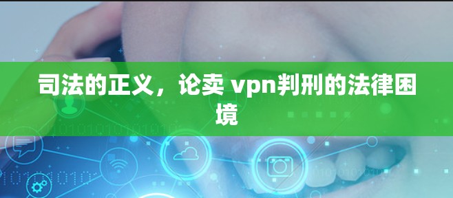 司法的正义，论卖 vpn判刑的法律困境