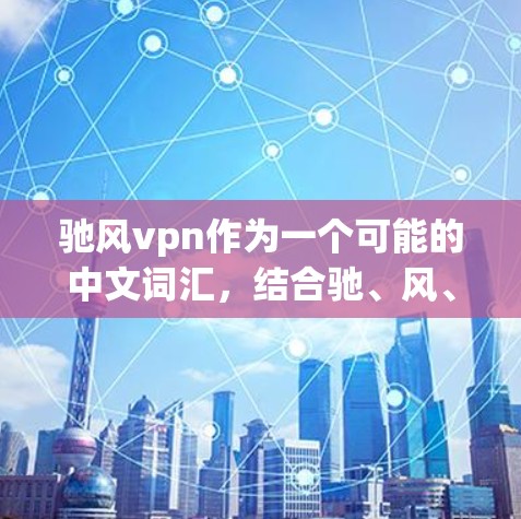 驰风vpn作为一个可能的中文词汇，结合驰、风、vpn等字义，可以推测其含义。以下是对其可能含义的分析