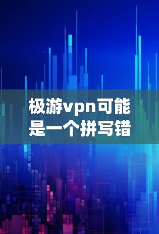 极游vpn可能是一个拼写错误或误触，可能是极游戏 VPN（极游戏VPN）的误写，或者是极光 VPN（极光VPN）的误写。不过，这两个词在不同的上下文中都有不同的含义