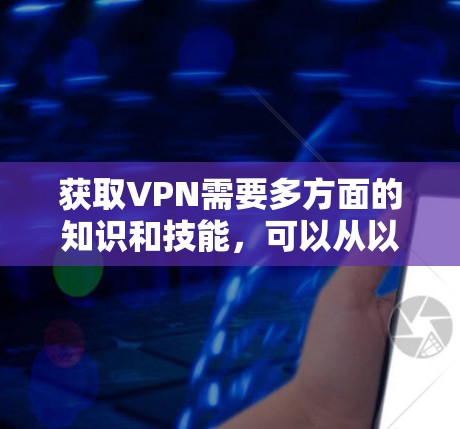 获取VPN需要多方面的知识和技能，可以从以下几个方面入手