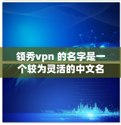 领秀vpn 的名字是一个较为灵活的中文名字，可能在不同上下文中有不同的含义和用途。以下是一些可能的解释