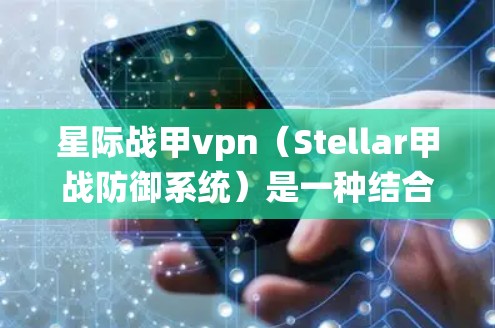 星际战甲vpn（Stellar甲战防御系统）是一种结合了星际战争特点和现代防御技术的新型防御系统，主要特点包括