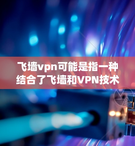 飞墙vpn可能是指一种结合了飞墙和VPN技术的网络工具，用于提供安全、可靠的网络连接。以下是一些可能的解释和信息