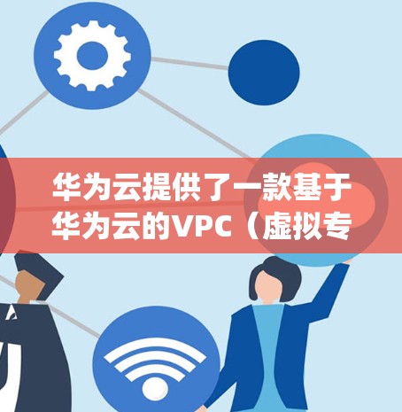 华为云提供了一款基于华为云的VPC（虚拟专用云Compute平台）的VPN服务，旨在提供安全、高效和灵活的网络传输解决方案。以下是该服务的主要特点和优势