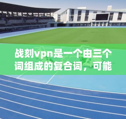 战刻vpn是一个由三个词组成的复合词，可能在特定的语境中具有特定的含义。以下是对这个词组的分析