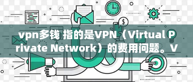 vpn多钱 指的是VPN（Virtual Private Network）的费用问题。VPN是一种用于保护数据和通信的网络服务，通常用于加密传输信息、访问敏感数据或保护个人隐私