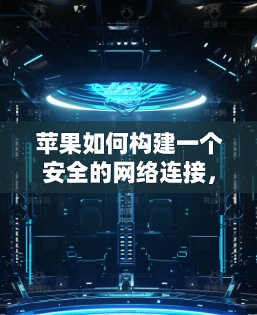 苹果如何构建一个安全的网络连接，创新的解决方案与隐私保护