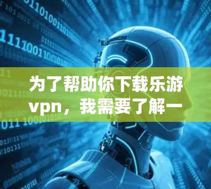 为了帮助你下载乐游vpn，我需要了解一些基本的信息。首先，请确认你是否对区块链技术感兴趣，或者你是否对区块链游戏有一定的了解。如果你对区块链技术感兴趣，可以先了解区块链的基本概念和区块链游戏的特点