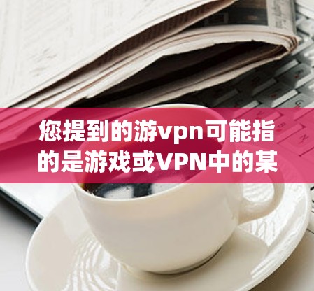 您提到的游vpn可能指的是游戏或VPN中的某个词汇，具体含义可能有多种解释。以下是一些可能的解释和对应的建议