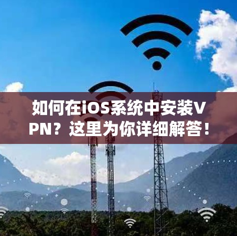 如何在iOS系统中安装VPN？这里为你详细解答！