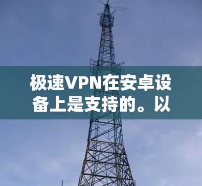 极速VPN在安卓设备上是支持的。以下是下载极速VPN的步骤