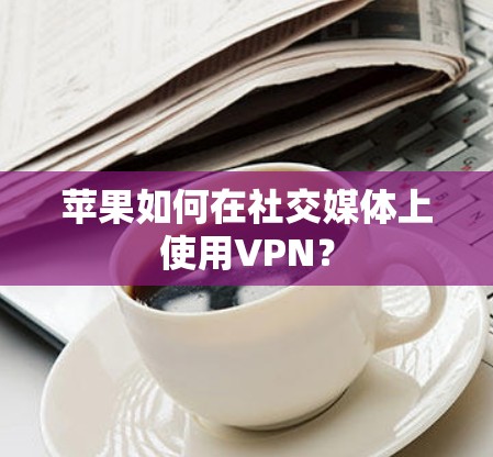 苹果如何在社交媒体上使用VPN？
