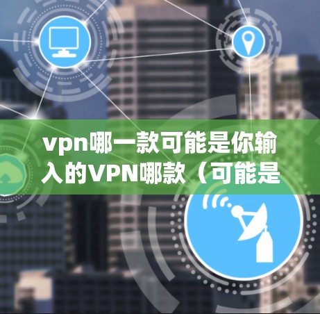 vpn哪一款可能是你输入的VPN哪款（可能是VPN或者VPN软件）以下是几种常见的VPN软件