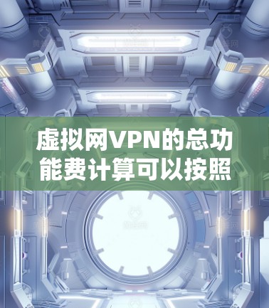 虚拟网VPN的总功能费计算可以按照以下步骤进行