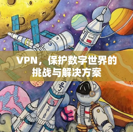 VPN，保护数字世界的挑战与解决方案
