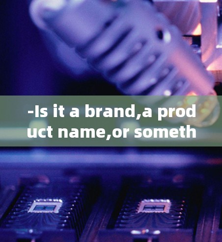 -Is it a brand,a product name,or something else?