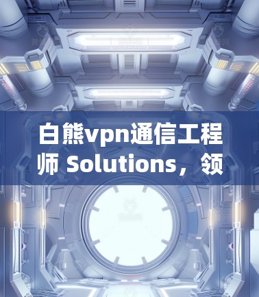 白熊vpn通信工程师 Solutions，领先通信技术的创新者