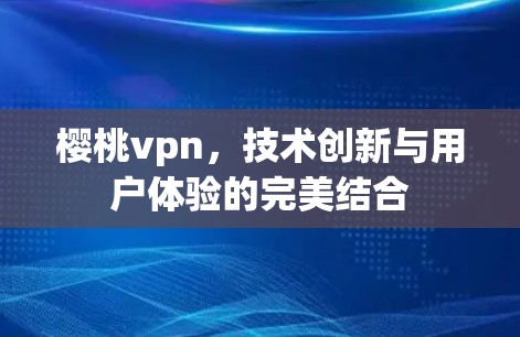 樱桃vpn，技术创新与用户体验的完美结合
