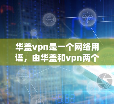 华盖vpn是一个网络用语，由华盖和vpn两个部分组成。以下是它的解释