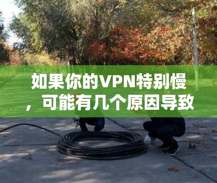 如果你的VPN特别慢，可能有几个原因导致这种情况，比如