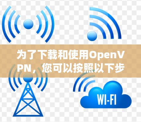 为了下载和使用OpenVPN，您可以按照以下步骤进行