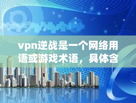vpn逆战是一个网络用语或游戏术语，具体含义取决于上下文。以下是一些可能的解释