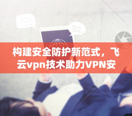 构建安全防护新范式，飞云vpn技术助力VPN安全