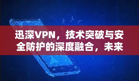 迅深VPN，技术突破与安全防护的深度融合，未来安全范式的新起点