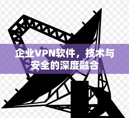 企业VPN软件，技术与安全的深度融合