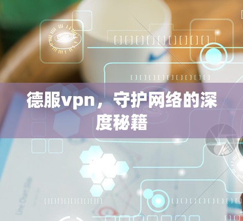 德服vpn，守护网络的深度秘籍