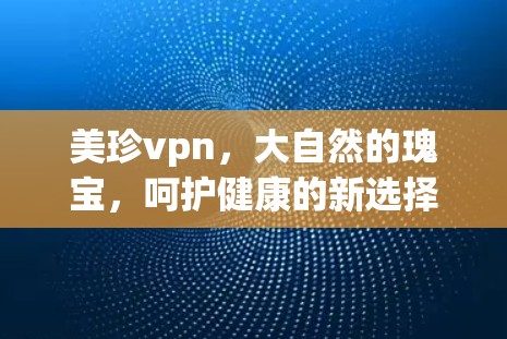 美珍vpn，大自然的瑰宝，呵护健康的新选择